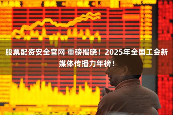 股票配資安全官網 重磅揭曉！2025年全國工會新媒體傳播力年榜！