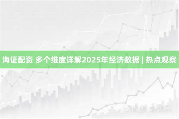 海證配資 多個維度詳解2025年經濟數據 | 熱點觀察